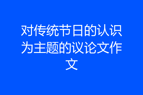 对传统节日的认识为主题的议论文作文
