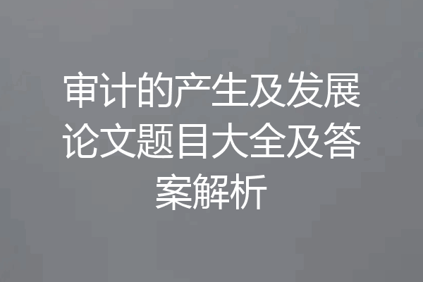 审计的产生及发展论文题目大全及答案解析