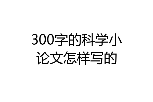300字的科学小论文怎样写的