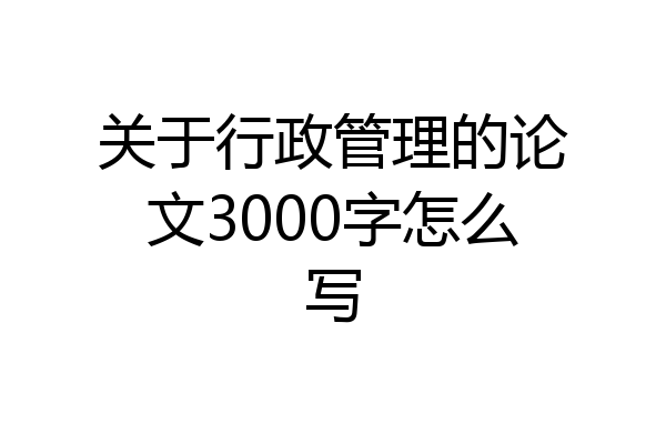 关于行政管理的论文3000字怎么写