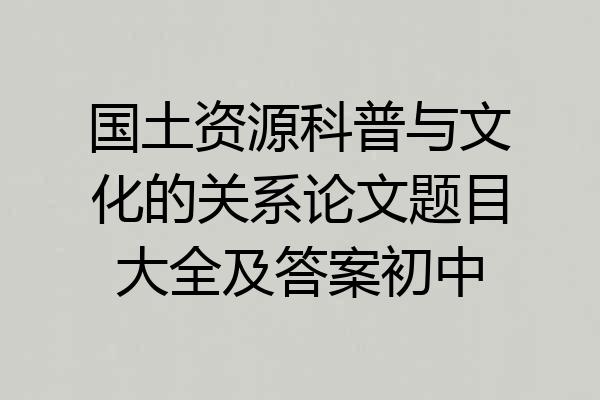国土资源科普与文化的关系论文题目大全及答案初中