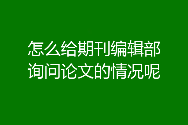 怎么给期刊编辑部询问论文的情况呢