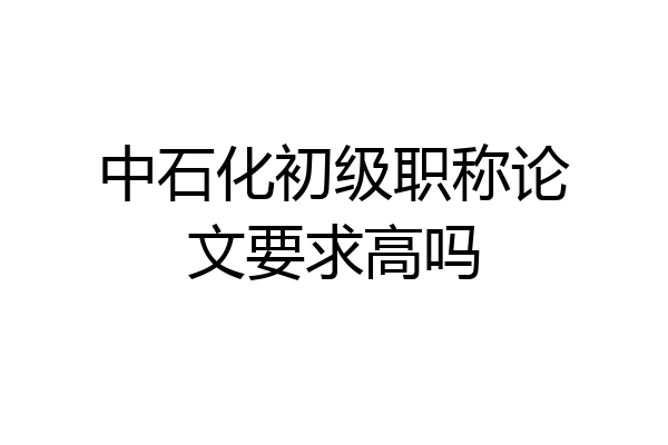 中石化初级职称论文要求高吗