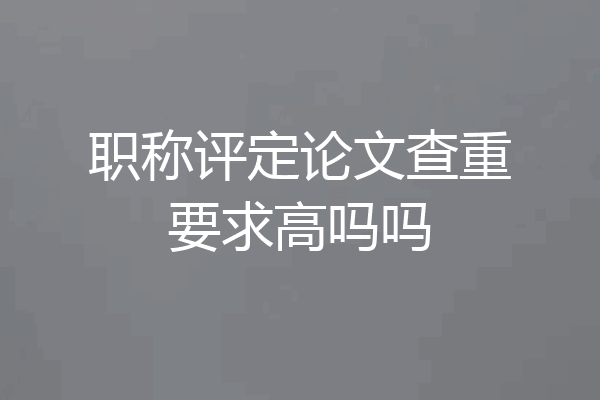 职称评定论文查重要求高吗吗