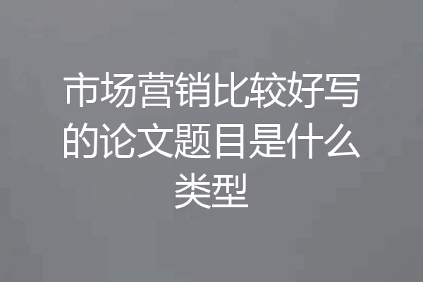 市场营销比较好写的论文题目是什么类型