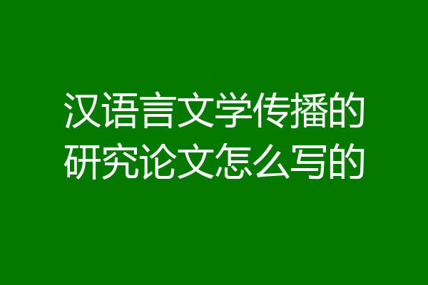 汉语言文学传播的研究论文怎么写的