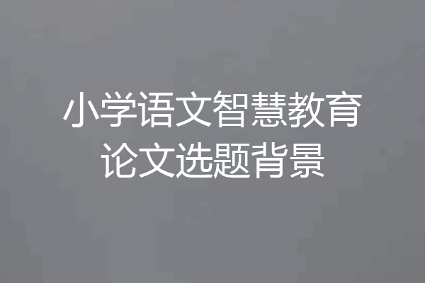 小学语文智慧教育论文选题背景