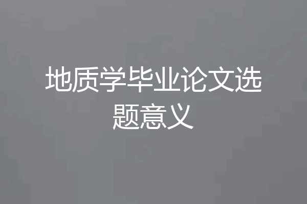 地质学毕业论文选题意义