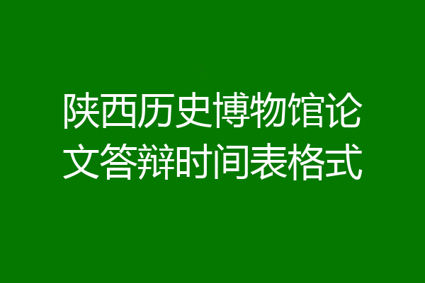 陕西历史博物馆论文答辩时间表格式