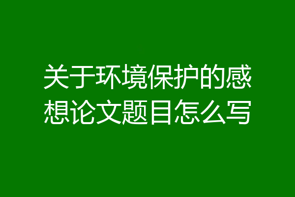 关于环境保护的感想论文题目怎么写