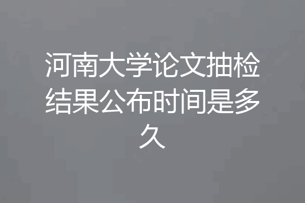 河南大学论文抽检结果公布时间是多久