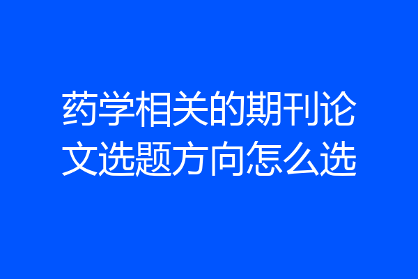 药学相关的期刊论文选题方向怎么选