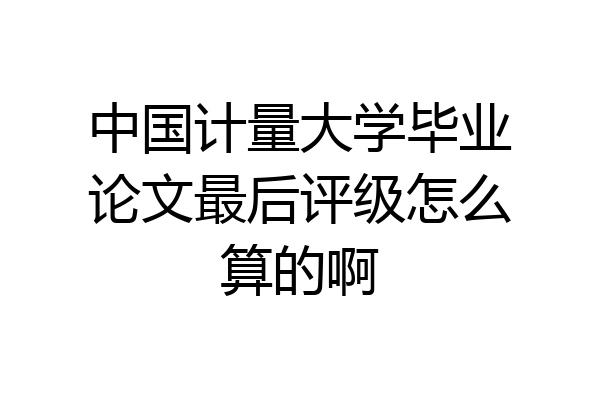 中国计量大学毕业论文最后评级怎么算的啊