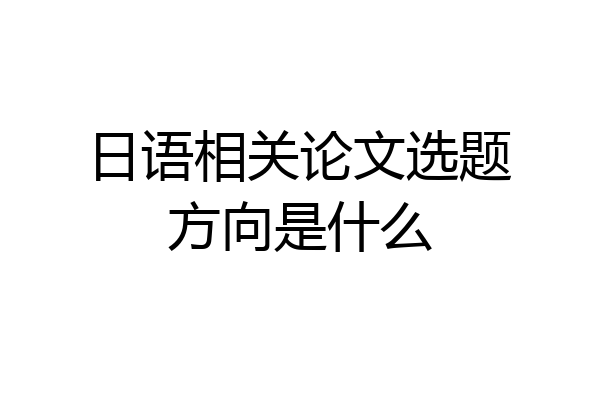 日语相关论文选题方向是什么