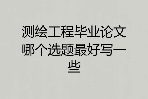 测绘工程毕业论文哪个选题最好写一些