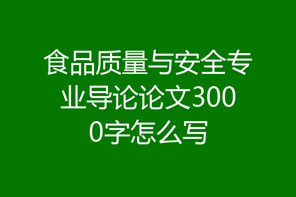 食品质量与安全专业导论论文3000字怎么写