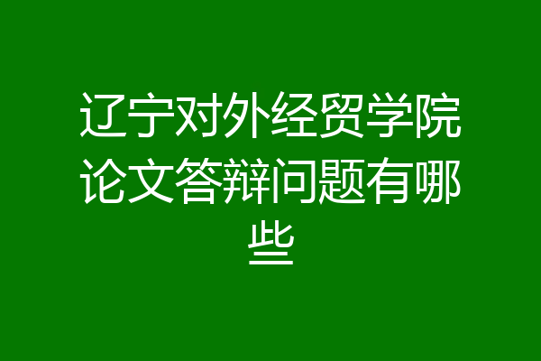 辽宁对外经贸学院论文答辩问题有哪些