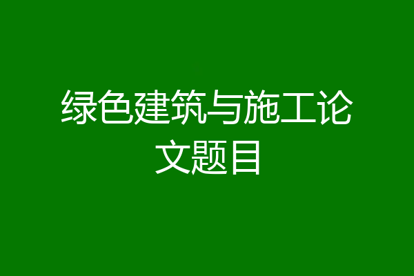 绿色建筑与施工论文题目