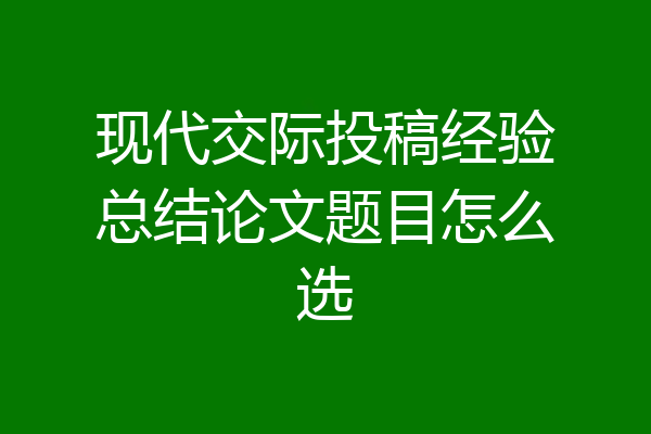 现代交际投稿经验总结论文题目怎么选