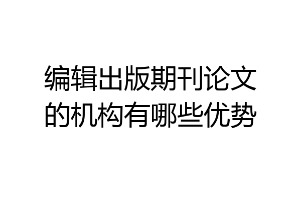 编辑出版期刊论文的机构有哪些优势