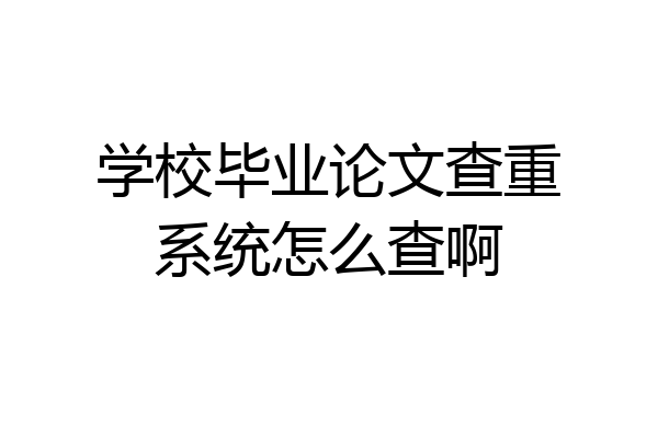 学校毕业论文查重系统怎么查啊