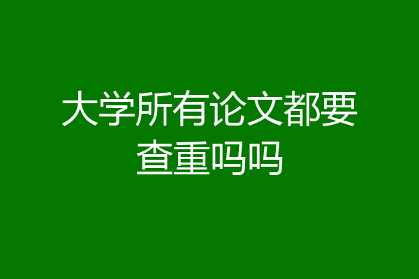 大学所有论文都要查重吗吗