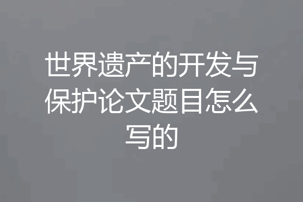 世界遗产的开发与保护论文题目怎么写的
