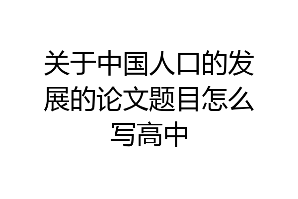 关于中国人口的发展的论文题目怎么写高中