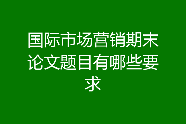 国际市场营销期末论文题目有哪些要求