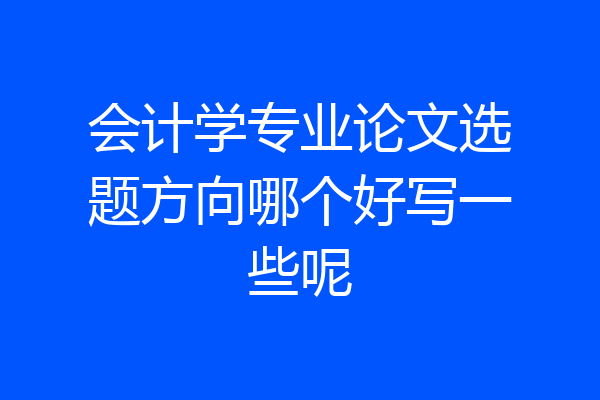 会计学专业论文选题方向哪个好写一些呢