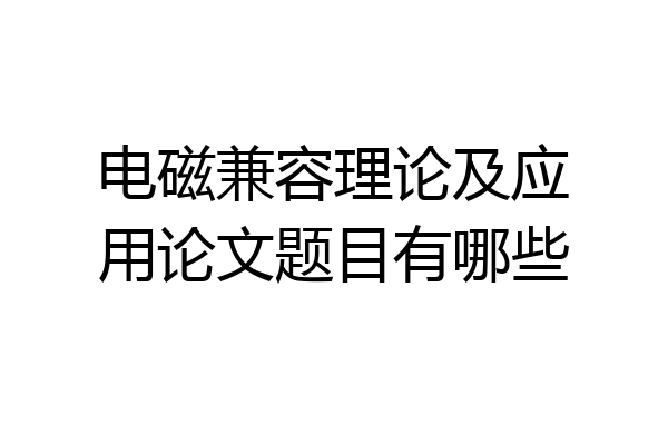 电磁兼容理论及应用论文题目有哪些