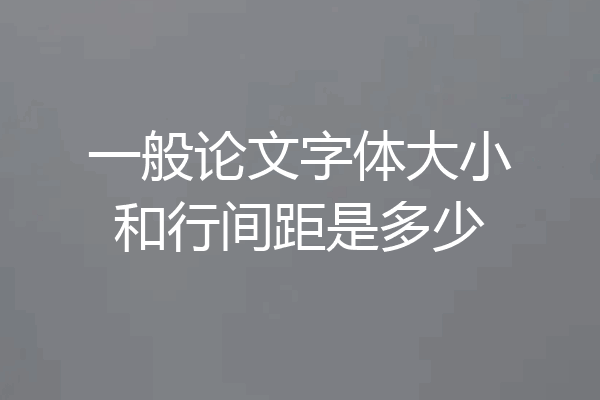 一般论文字体大小和行间距是多少