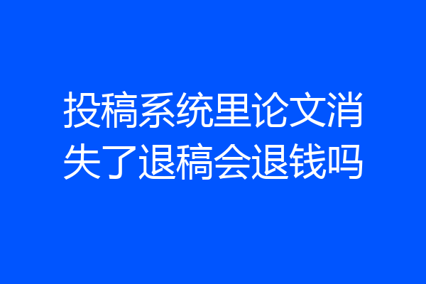 投稿系统里论文消失了退稿会退钱吗