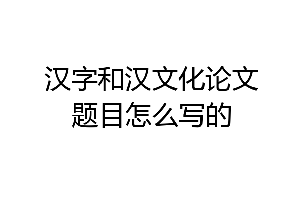 汉字和汉文化论文题目怎么写的