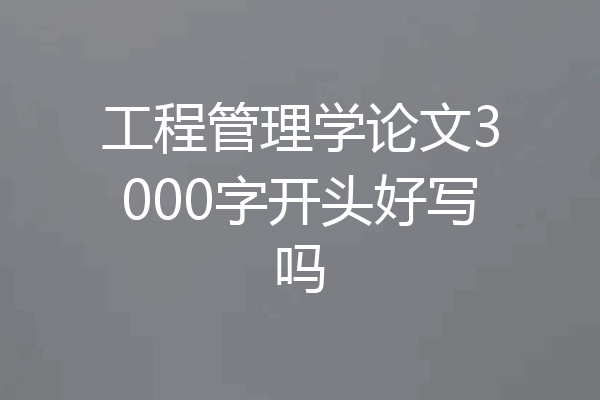 工程管理学论文3000字开头好写吗