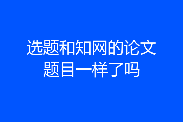 选题和知网的论文题目一样了吗