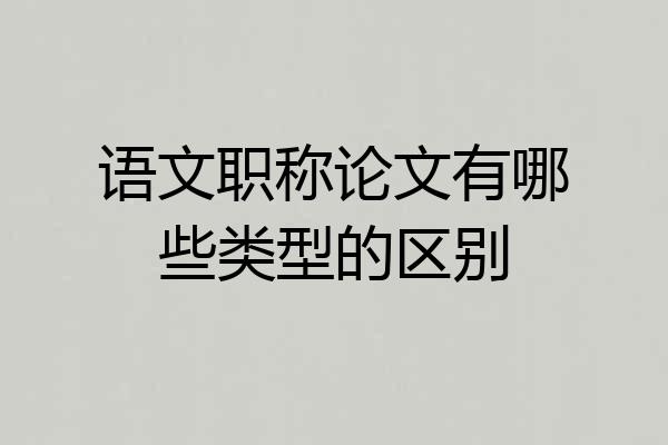 语文职称论文有哪些类型的区别