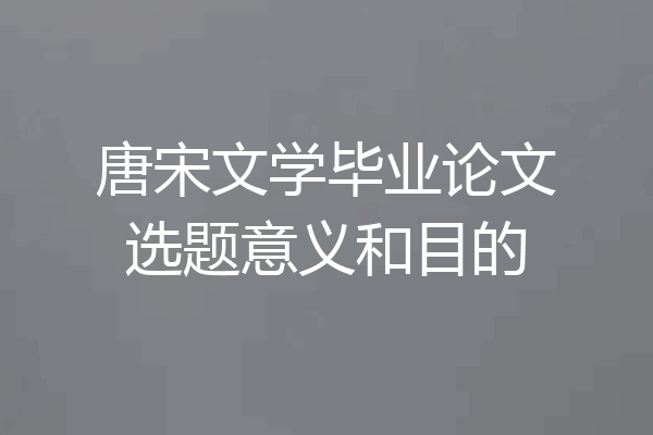 唐宋文学毕业论文选题意义和目的