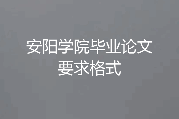 安阳学院毕业论文要求格式