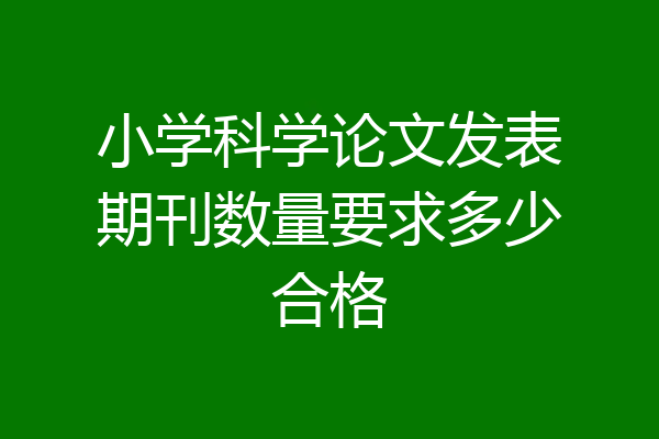 小学科学论文发表期刊数量要求多少合格