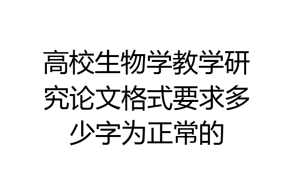 高校生物学教学研究论文格式要求多少字为正常的