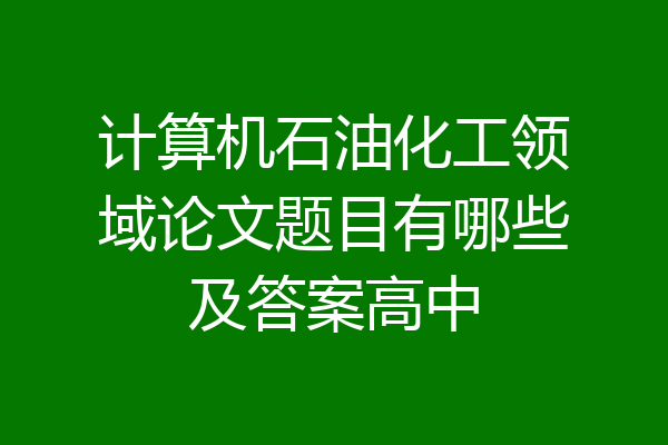 计算机石油化工领域论文题目有哪些及答案高中