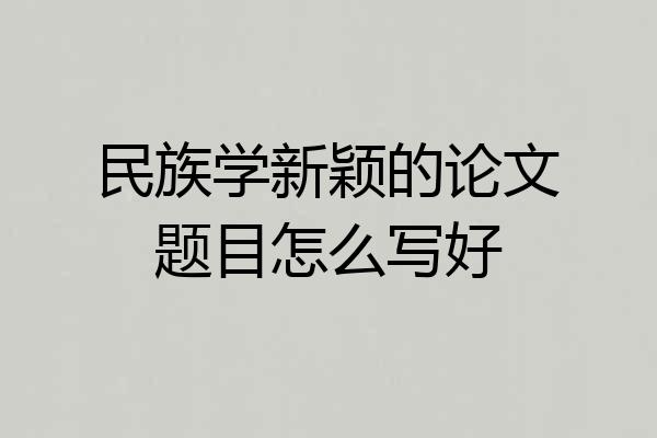 民族学新颖的论文题目怎么写好