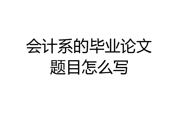 会计系的毕业论文题目怎么写