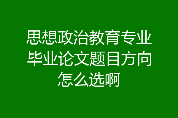 思想政治教育专业毕业论文题目方向怎么选啊