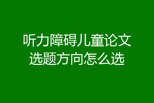 听力障碍儿童论文选题方向怎么选