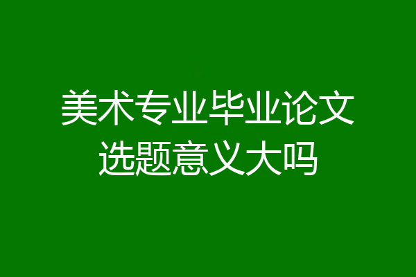 美术专业毕业论文选题意义大吗