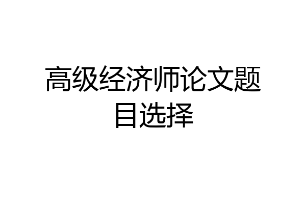 高级经济师论文题目选择