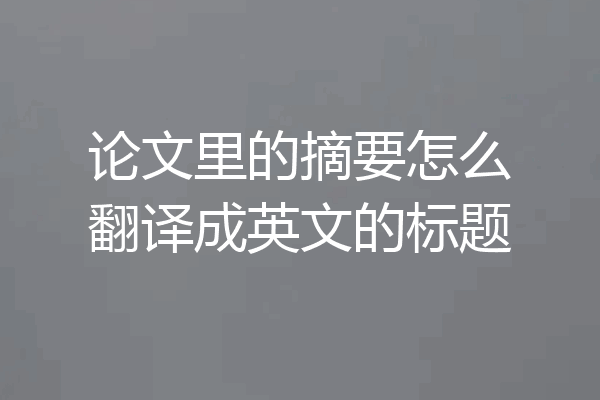 论文里的摘要怎么翻译成英文的标题