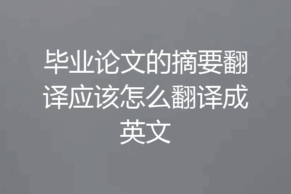 毕业论文的摘要翻译应该怎么翻译成英文